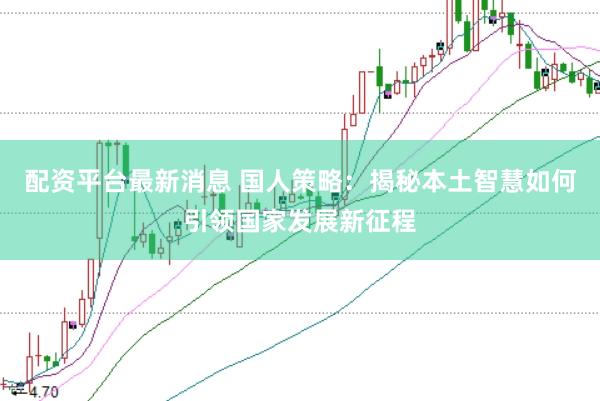 配资平台最新消息 国人策略：揭秘本土智慧如何引领国家发展新征程