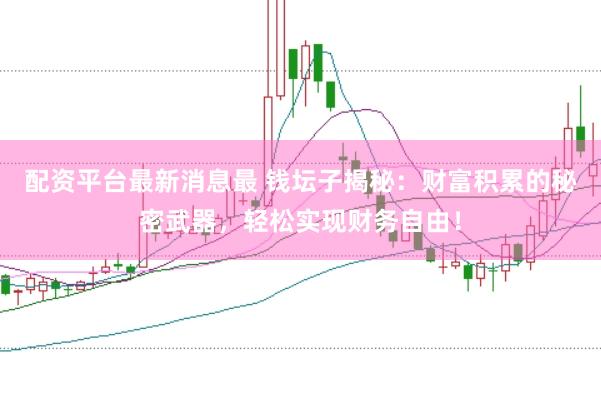 配资平台最新消息最 钱坛子揭秘：财富积累的秘密武器，轻松实现财务自由！