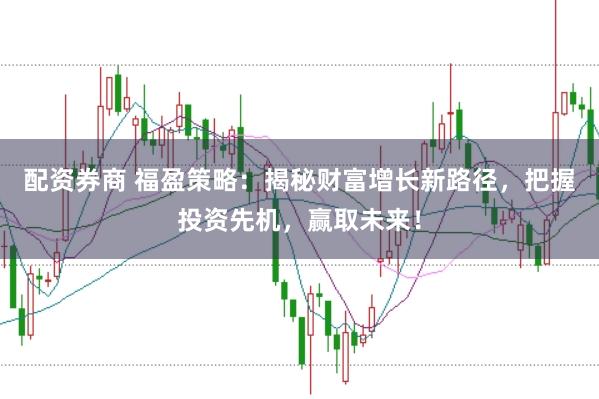 配资券商 福盈策略：揭秘财富增长新路径，把握投资先机，赢取未来！