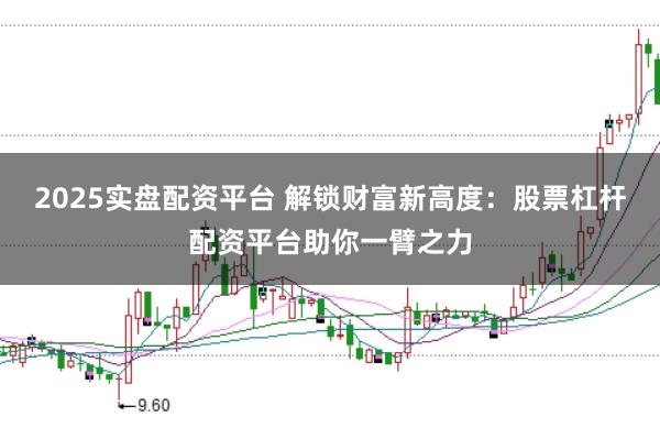 2025实盘配资平台 解锁财富新高度：股票杠杆配资平台助你一臂之力