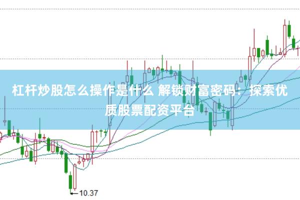 杠杆炒股怎么操作是什么 解锁财富密码：探索优质股票配资平台