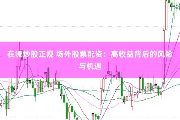 在哪炒股正规 场外股票配资：高收益背后的风险与机遇