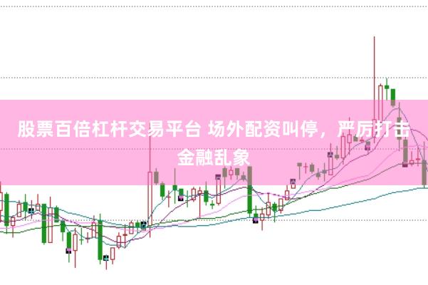 股票百倍杠杆交易平台 场外配资叫停，严厉打击金融乱象