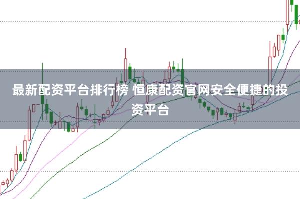 最新配资平台排行榜 恒康配资官网安全便捷的投资平台
