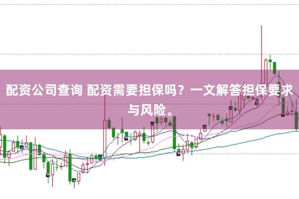 配资公司查询 配资需要担保吗？一文解答担保要求与风险。