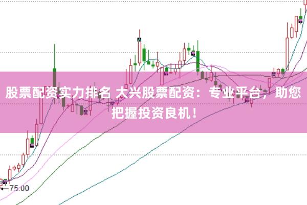 股票配资实力排名 大兴股票配资：专业平台，助您把握投资良机！