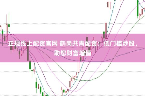 正规线上配资官网 鹤岗共青配资：低门槛炒股，助您财富增值