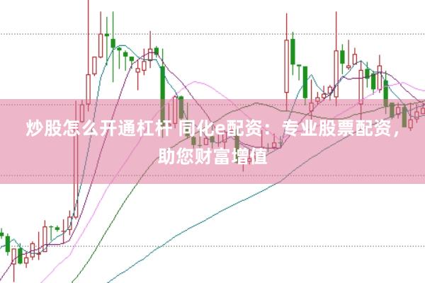 炒股怎么开通杠杆 同化e配资：专业股票配资，助您财富增值