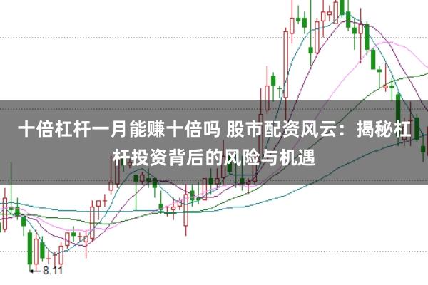 十倍杠杆一月能赚十倍吗 股市配资风云：揭秘杠杆投资背后的风险与机遇