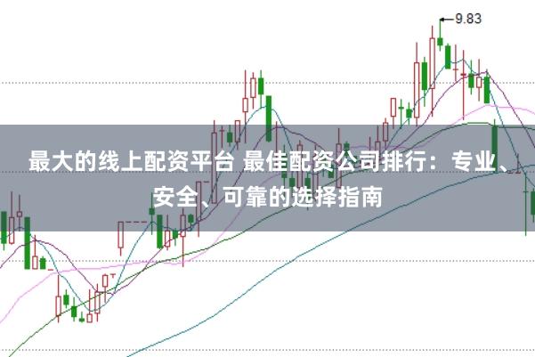 最大的线上配资平台 最佳配资公司排行：专业、安全、可靠的选择指南