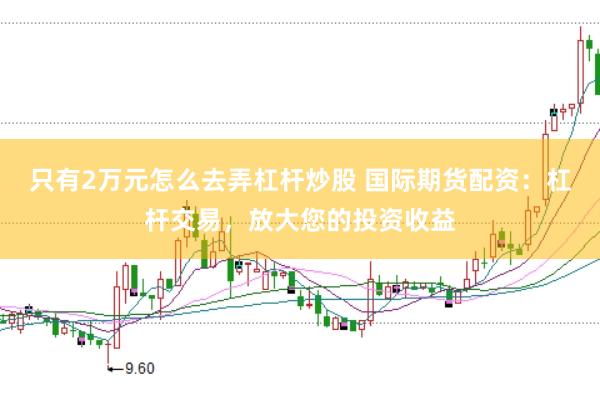 只有2万元怎么去弄杠杆炒股 国际期货配资：杠杆交易，放大您的投资收益