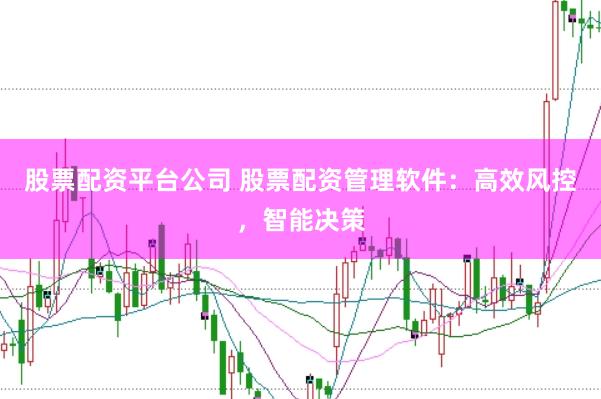 股票配资平台公司 股票配资管理软件：高效风控，智能决策