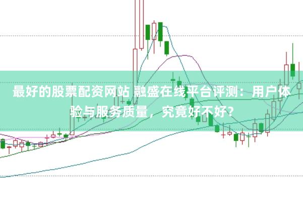 最好的股票配资网站 融盛在线平台评测：用户体验与服务质量，究竟好不好？