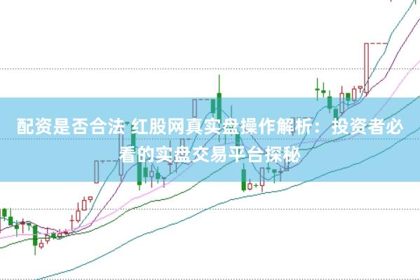 配资是否合法 红股网真实盘操作解析：投资者必看的实盘交易平台探秘