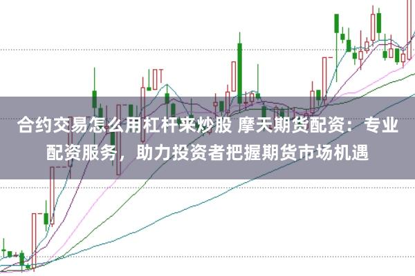 合约交易怎么用杠杆来炒股 摩天期货配资：专业配资服务，助力投资者把握期货市场机遇