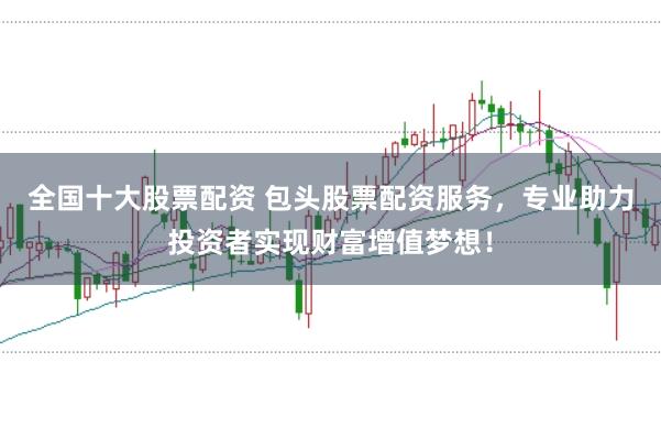 全国十大股票配资 包头股票配资服务，专业助力投资者实现财富增值梦想！
