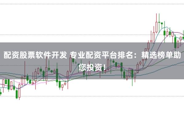 配资股票软件开发 专业配资平台排名：精选榜单助您投资！