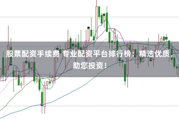 股票配资手续费 专业配资平台排行榜：精选优质，助您投资！