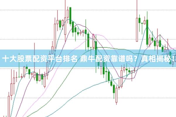 十大股票配资平台排名 鼎牛配资靠谱吗？真相揭秘！