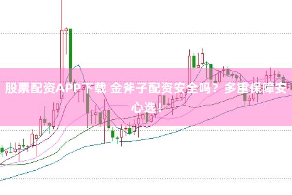 股票配资APP下载 金斧子配资安全吗？多重保障安心选！