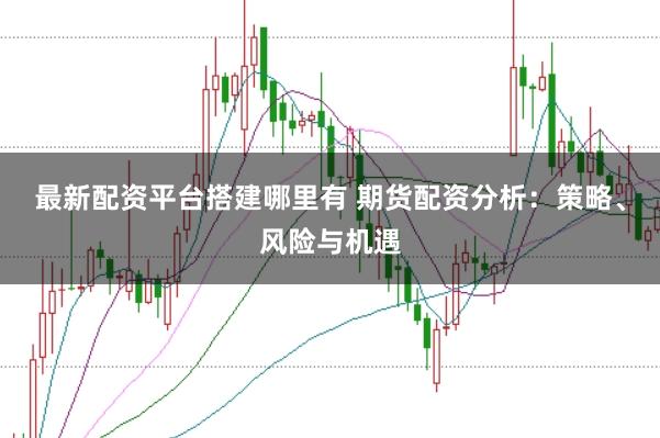 最新配资平台搭建哪里有 期货配资分析：策略、风险与机遇