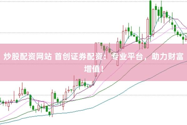 炒股配资网站 首创证券配资：专业平台，助力财富增值！