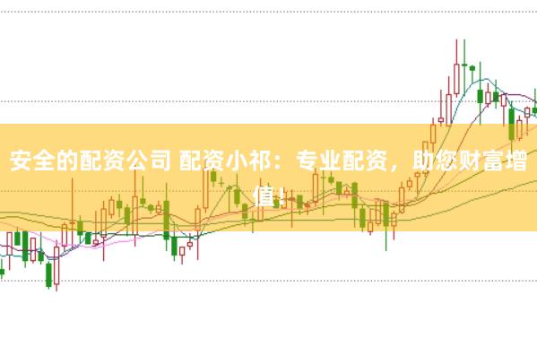 安全的配资公司 配资小祁：专业配资，助您财富增值！