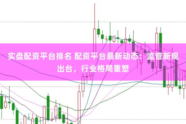 实盘配资平台排名 配资平台最新动态：监管新规出台，行业格局重塑