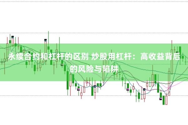 永续合约和杠杆的区别 炒股用杠杆：高收益背后的风险与陷阱