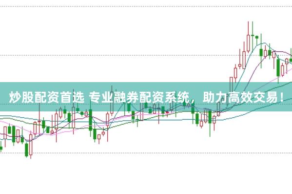炒股配资首选 专业融券配资系统，助力高效交易！