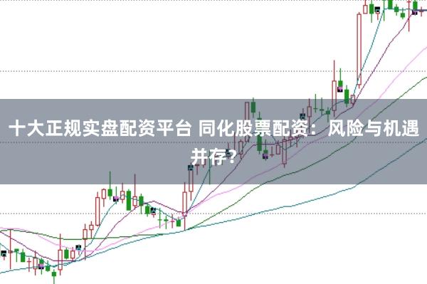 十大正规实盘配资平台 同化股票配资：风险与机遇并存？