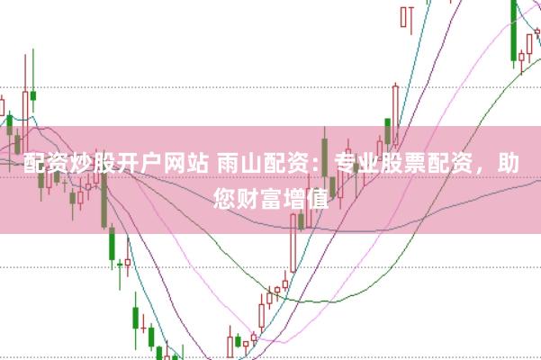 配资炒股开户网站 雨山配资：专业股票配资，助您财富增值