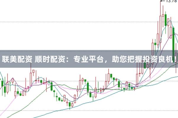 联美配资 顺时配资：专业平台，助您把握投资良机！