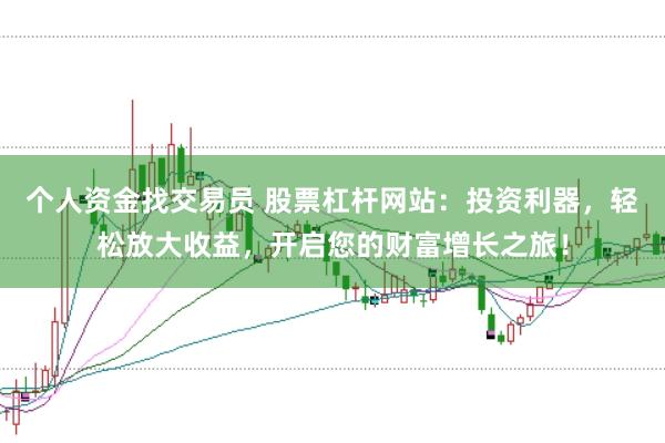 个人资金找交易员 股票杠杆网站：投资利器，轻松放大收益，开启您的财富增长之旅！
