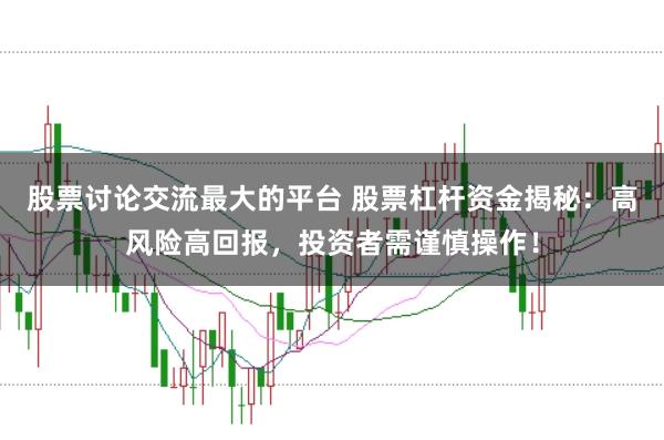 股票讨论交流最大的平台 股票杠杆资金揭秘：高风险高回报，投资者需谨慎操作！