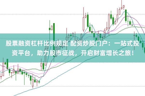 股票融资杠杆比例规定 配资炒股门户：一站式投资平台，助力股市征战，开启财富增长之旅！