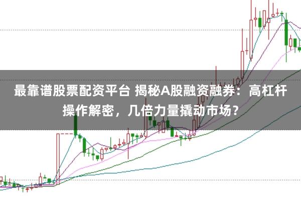最靠谱股票配资平台 揭秘A股融资融券：高杠杆操作解密，几倍力量撬动市场？