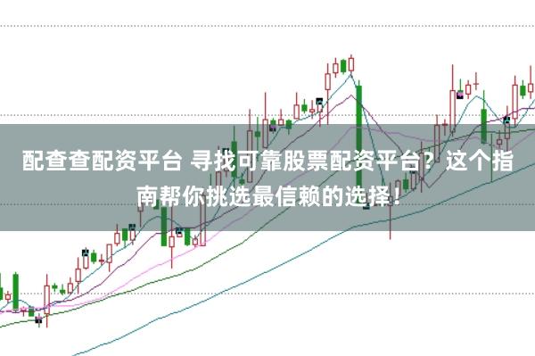 配查查配资平台 寻找可靠股票配资平台？这个指南帮你挑选最信赖的选择！
