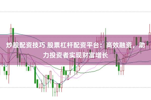 炒股配资技巧 股票杠杆配资平台：高效融资，助力投资者实现财富增长