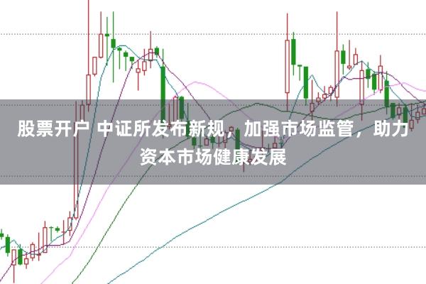 股票开户 中证所发布新规，加强市场监管，助力资本市场健康发展