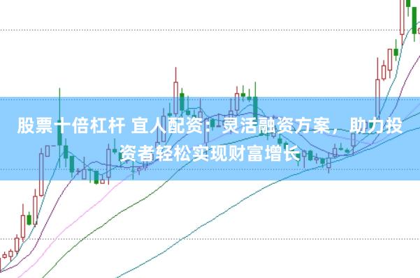 股票十倍杠杆 宜人配资：灵活融资方案，助力投资者轻松实现财富增长
