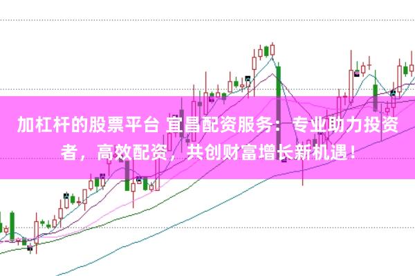 加杠杆的股票平台 宜昌配资服务：专业助力投资者，高效配资，共创财富增长新机遇！