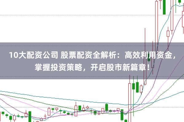 10大配资公司 股票配资全解析：高效利用资金，掌握投资策略，开启股市新篇章！