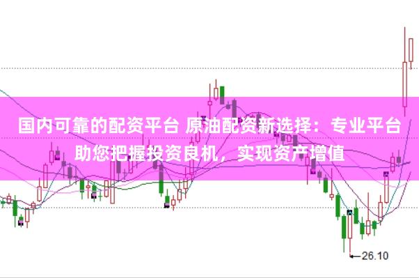 国内可靠的配资平台 原油配资新选择：专业平台助您把握投资良机，实现资产增值