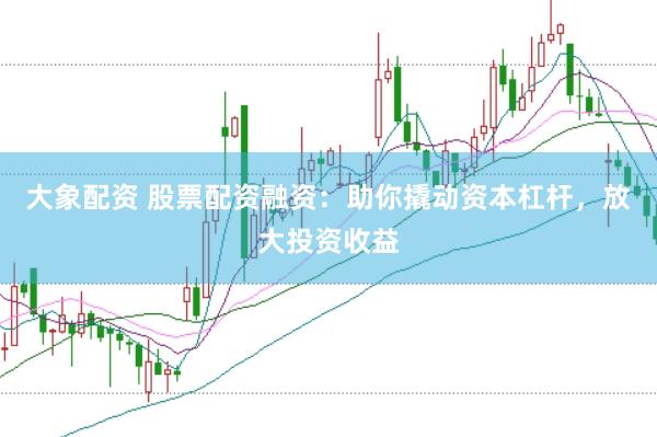 大象配资 股票配资融资：助你撬动资本杠杆，放大投资收益