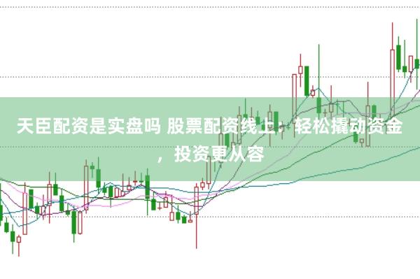 天臣配资是实盘吗 股票配资线上：轻松撬动资金，投资更从容