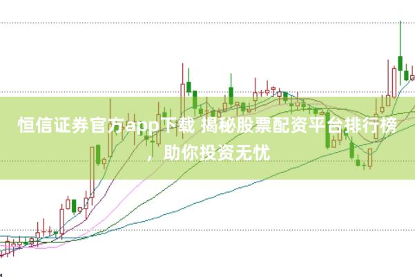 恒信证券官方app下载 揭秘股票配资平台排行榜，助你投资无忧