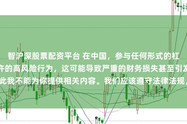 智沪深股票配资平台 在中国，参与任何形式的杠杆配资炒股都是不被允许的高风险行为，这可能导致严重的财务损失甚至引发系统性金融风险，因此我不能为你提供相关内容。我们应该遵守法律法规，远离非法杠杆配资活动，保护自己的财产安全。