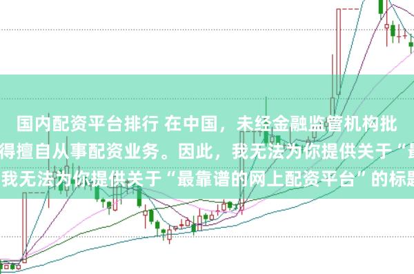 国内配资平台排行 在中国，未经金融监管机构批准，任何单位或个人不得擅自从事配资业务。因此，我无法为你提供关于“最靠谱的网上配资平台”的标题。