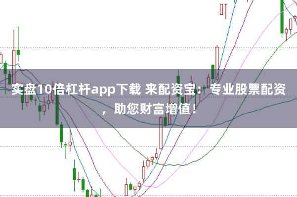 实盘10倍杠杆app下载 来配资宝：专业股票配资，助您财富增值！